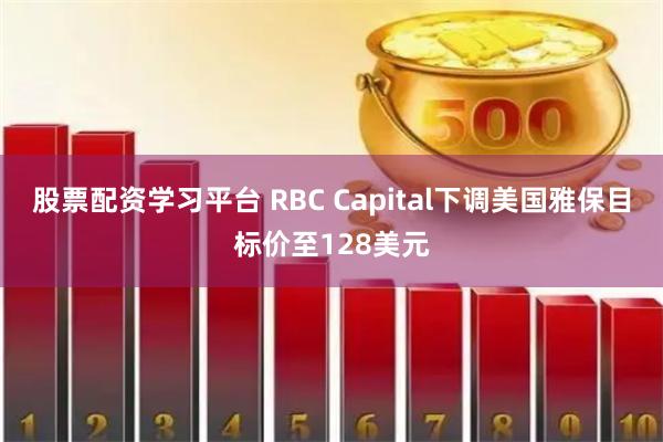 股票配资学习平台 RBC Capital下调美国雅保目标价至128美元