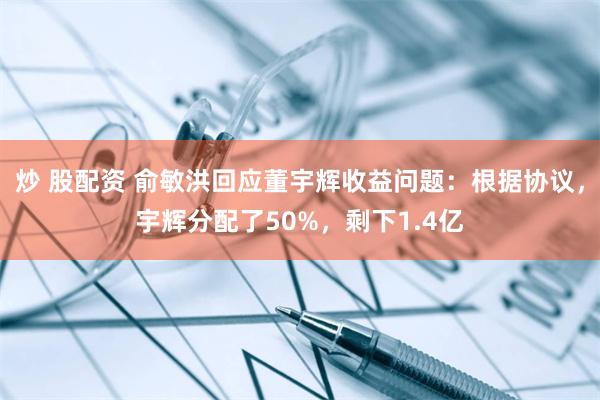 炒 股配资 俞敏洪回应董宇辉收益问题：根据协议，宇辉分配了50%，剩下1.4亿