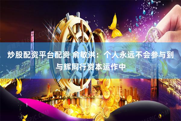 炒股配资平台配资 俞敏洪：个人永远不会参与到与辉同行资本运作中