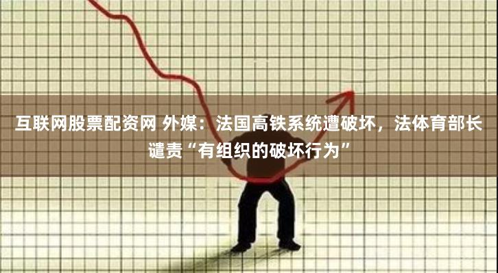 互联网股票配资网 外媒：法国高铁系统遭破坏，法体育部长谴责“有组织的破坏行为”