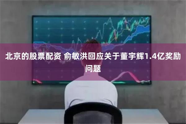 北京的股票配资 俞敏洪回应关于董宇辉1.4亿奖励问题