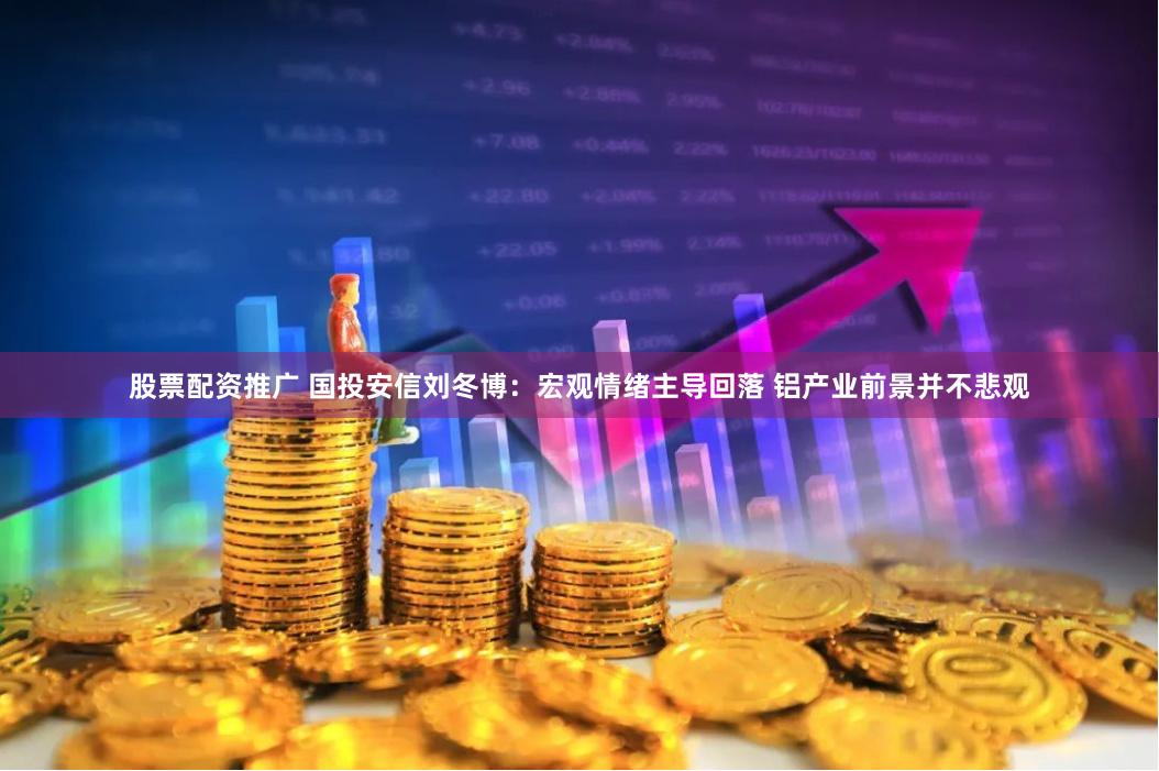 股票配资推广 国投安信刘冬博：宏观情绪主导回落 铝产业前景并不悲观