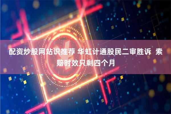 配资炒股网站识推荐 华虹计通股民二审胜诉  索赔时效只剩四个月