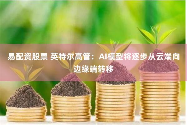 易配资股票 英特尔高管：AI模型将逐步从云端向边缘端转移