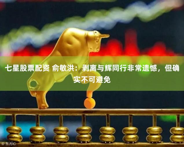 七星股票配资 俞敏洪：剥离与辉同行非常遗憾，但确实不可避免