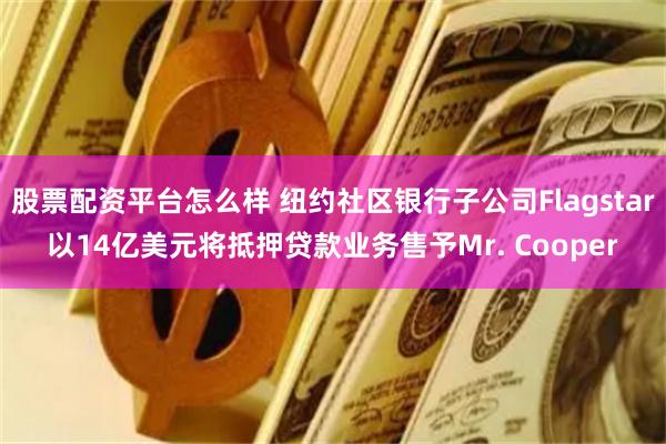 股票配资平台怎么样 纽约社区银行子公司Flagstar以14亿美元将抵押贷款业务售予Mr. Cooper