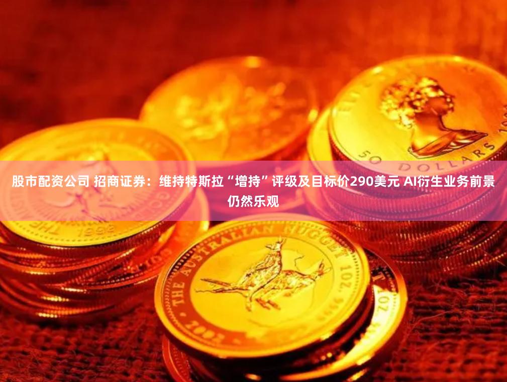 股市配资公司 招商证券：维持特斯拉“增持”评级及目标价290美元 AI衍生业务前景仍然乐观