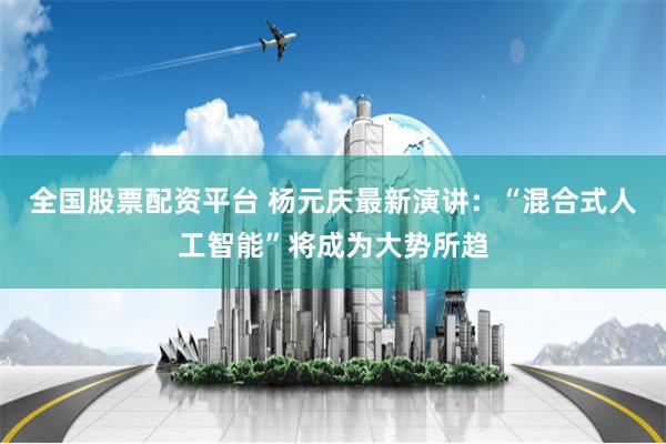 全国股票配资平台 杨元庆最新演讲：“混合式人工智能”将成为大势所趋