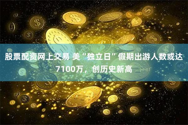 股票配资网上交易 美“独立日”假期出游人数或达7100万，创历史新高