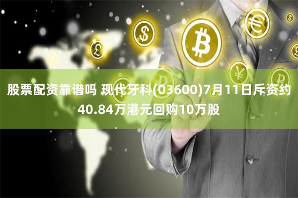 股票配资靠谱吗 现代牙科(03600)7月11日斥资约40.84万港元回购10万股