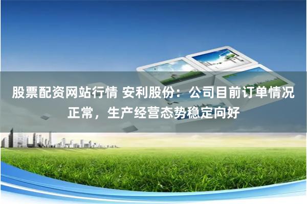 股票配资网站行情 安利股份：公司目前订单情况正常，生产经营态势稳定向好