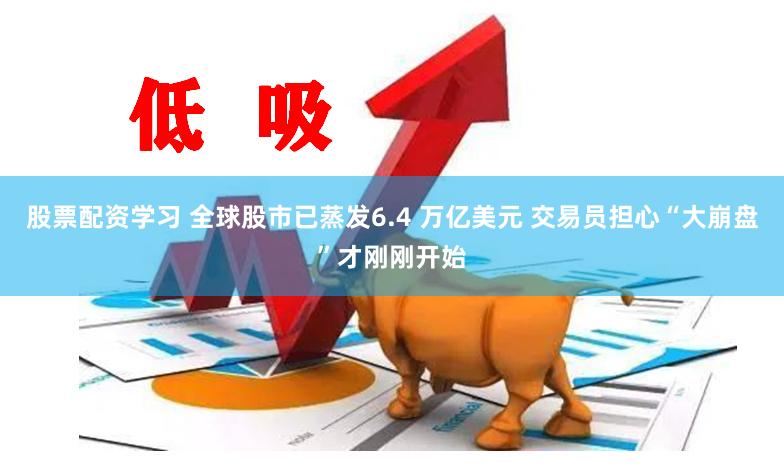 股票配资学习 全球股市已蒸发6.4 万亿美元 交易员担心“大崩盘”才刚刚开始