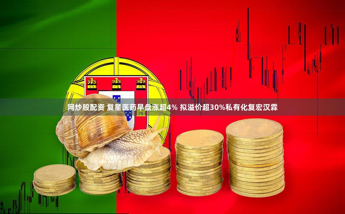 网炒股配资 复星医药早盘涨超4% 拟溢价超30%私有化复宏汉霖