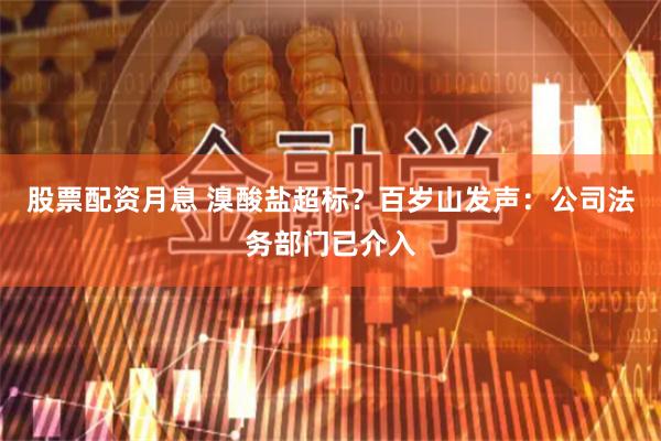股票配资月息 溴酸盐超标？百岁山发声：公司法务部门已介入