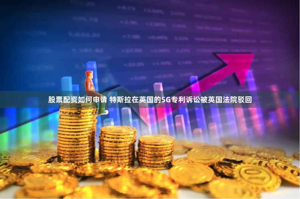 股票配资如何申请 特斯拉在英国的5G专利诉讼被英国法院驳回