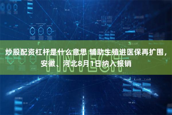 炒股配资杠杆是什么意思 辅助生殖进医保再扩围，安徽、河北8月1日纳入报销