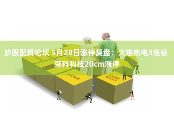 炒股配资论坛 5月28日涨停复盘：大连热电3连板 荣科科技20cm涨停