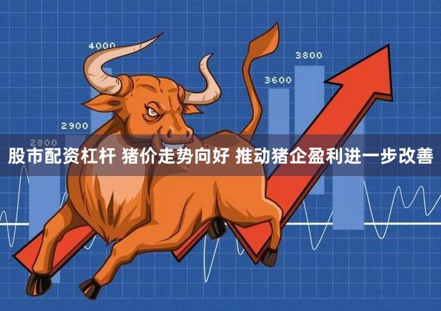 股市配资杠杆 猪价走势向好 推动猪企盈利进一步改善