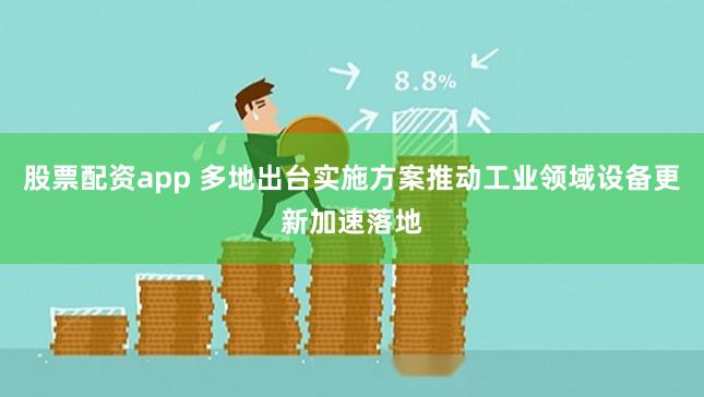股票配资app 多地出台实施方案推动工业领域设备更新加速落地
