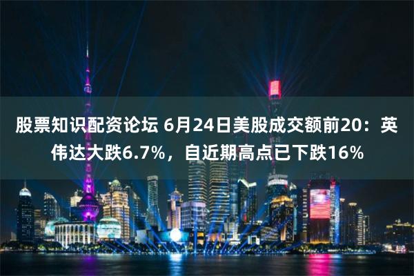 股票知识配资论坛 6月24日美股成交额前20：英伟达大跌6.7%，自近期高点已下跌16%