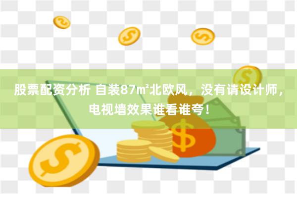 股票配资分析 自装87㎡北欧风，没有请设计师，电视墙效果谁看谁夸！