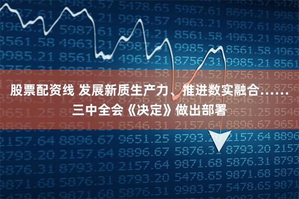股票配资线 发展新质生产力、推进数实融合……三中全会《决定》做出部署