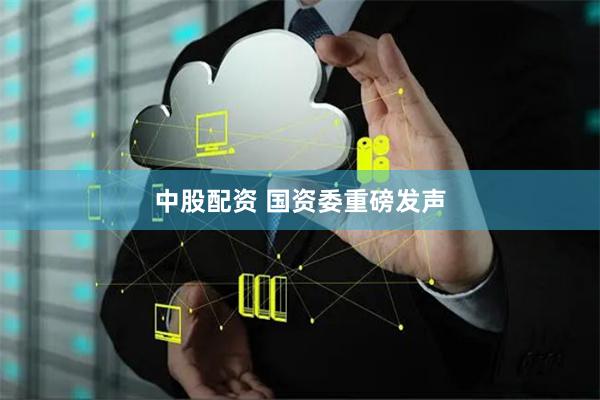 中股配资 国资委重磅发声