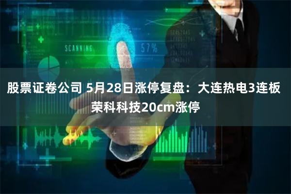 股票证卷公司 5月28日涨停复盘：大连热电3连板 荣科科技20cm涨停