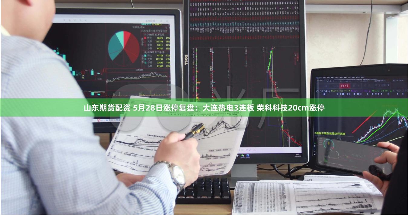 山东期货配资 5月28日涨停复盘：大连热电3连板 荣科科技20cm涨停