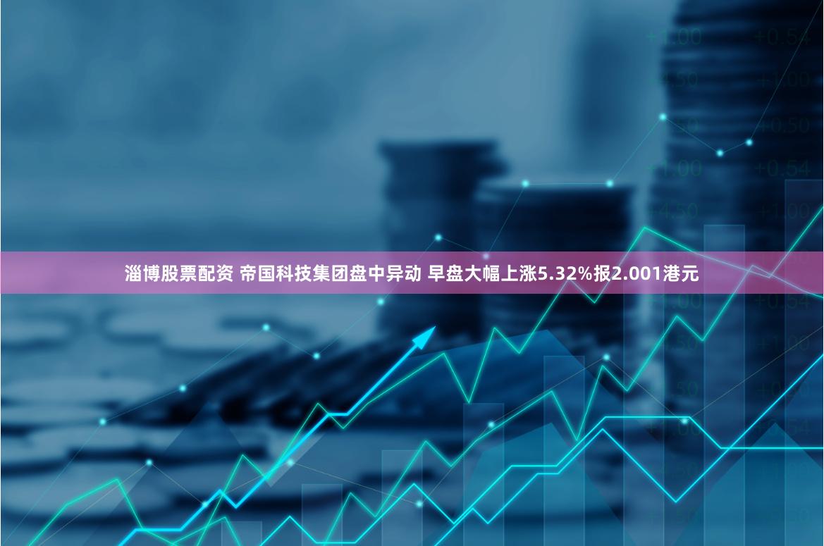 淄博股票配资 帝国科技集团盘中异动 早盘大幅上涨5.32%报2.001港元