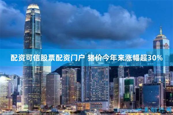 配资可信股票配资门户 猪价今年来涨幅超30%