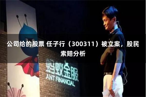 公司给的股票 任子行（300311）被立案，股民索赔分析