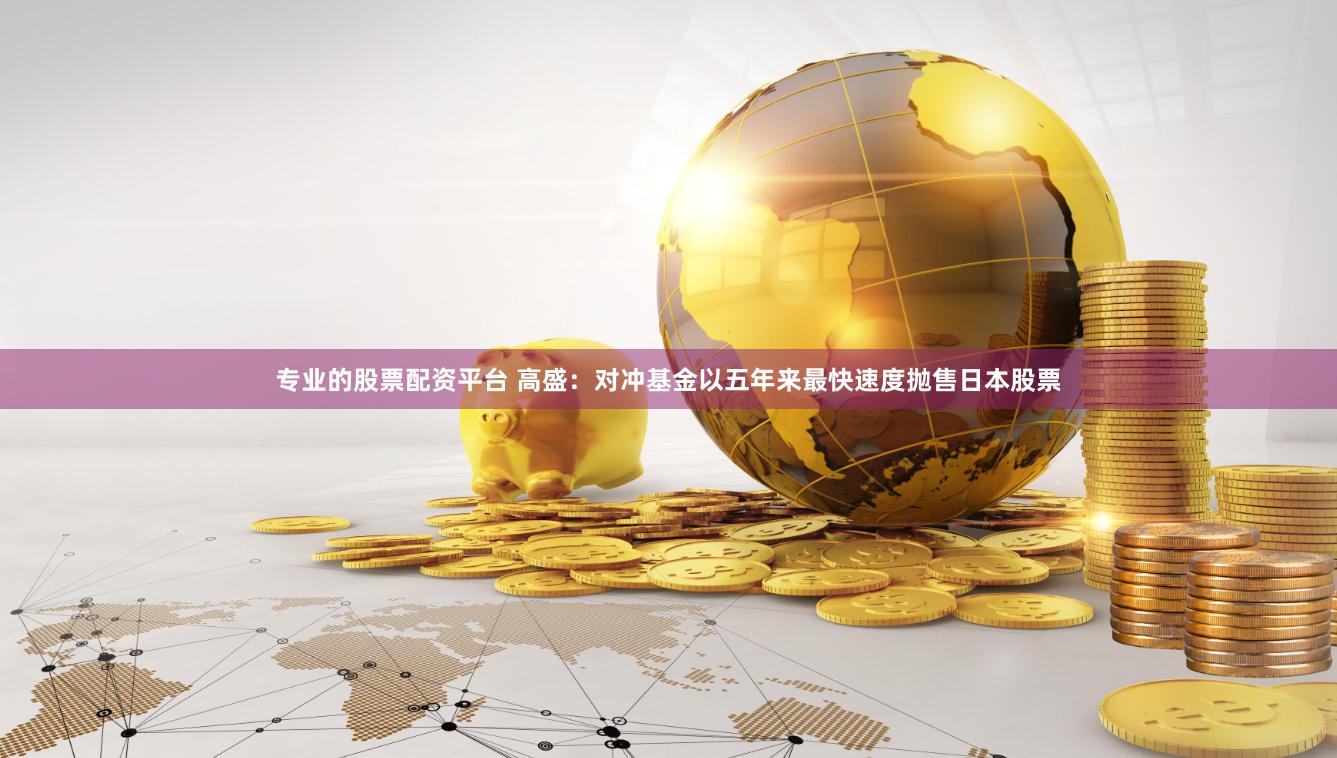 专业的股票配资平台 高盛：对冲基金以五年来最快速度抛售日本股票