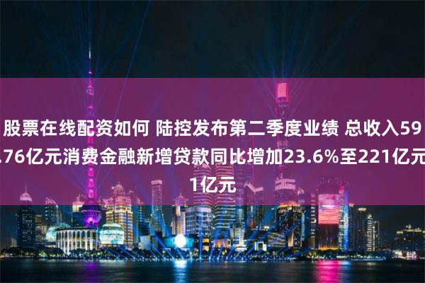 股票在线配资如何 陆控发布第二季度业绩 总收入59.76亿元消费金融新增贷款同比增加23.6%至221亿元