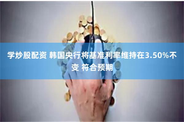 学炒股配资 韩国央行将基准利率维持在3.50%不变 符合预期