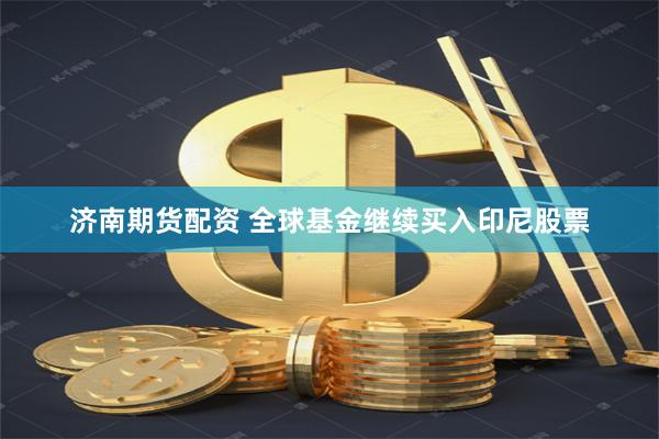 济南期货配资 全球基金继续买入印尼股票