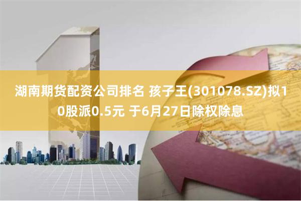 湖南期货配资公司排名 孩子王(301078.SZ)拟10股派0.5元 于6月27日除权除息