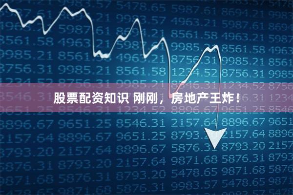 股票配资知识 刚刚，房地产王炸！
