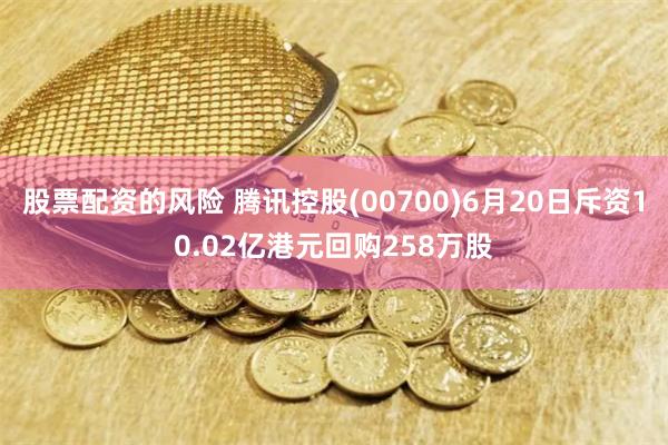 股票配资的风险 腾讯控股(00700)6月20日斥资10.02亿港元回购258万股