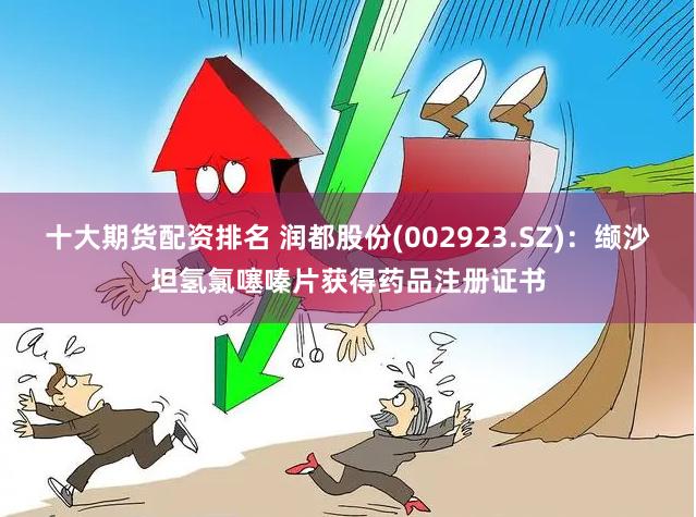 十大期货配资排名 润都股份(002923.SZ)：缬沙坦氢氯噻嗪片获得药品注册证书