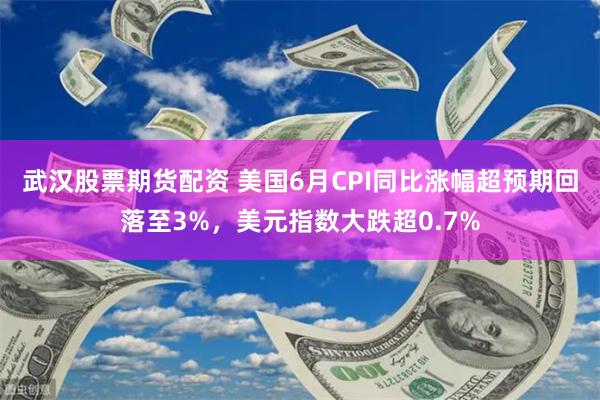 武汉股票期货配资 美国6月CPI同比涨幅超预期回落至3%，美元指数大跌超0.7%