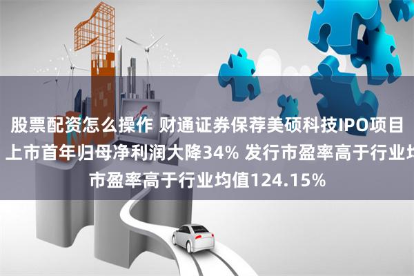 股票配资怎么操作 财通证券保荐美硕科技IPO项目质量评级D级 上市首年归母净利润大降34% 发行市盈率高于行业均值124.15%