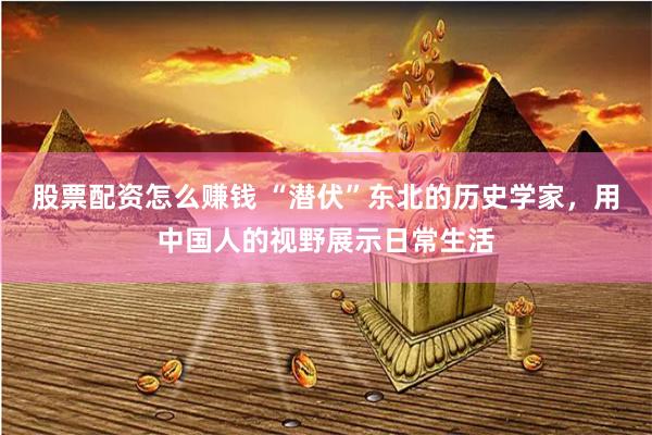 股票配资怎么赚钱 “潜伏”东北的历史学家，用中国人的视野展示日常生活