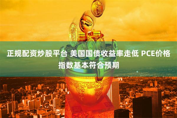 正规配资炒股平台 美国国债收益率走低 PCE价格指数基本符合预期