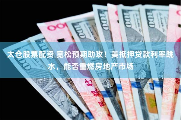 太仓股票配资 宽松预期助攻！美抵押贷款利率跳水，能否重燃房地产市场