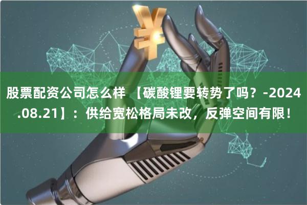 股票配资公司怎么样 【碳酸锂要转势了吗？-2024.08.21】：供给宽松格局未改，反弹空间有限！