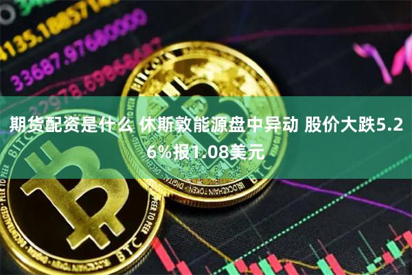期货配资是什么 休斯敦能源盘中异动 股价大跌5.26%报1.08美元