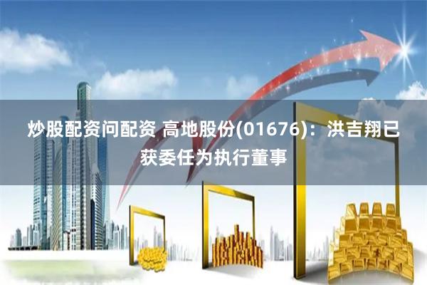 炒股配资问配资 高地股份(01676)：洪吉翔已获委任为执行董事