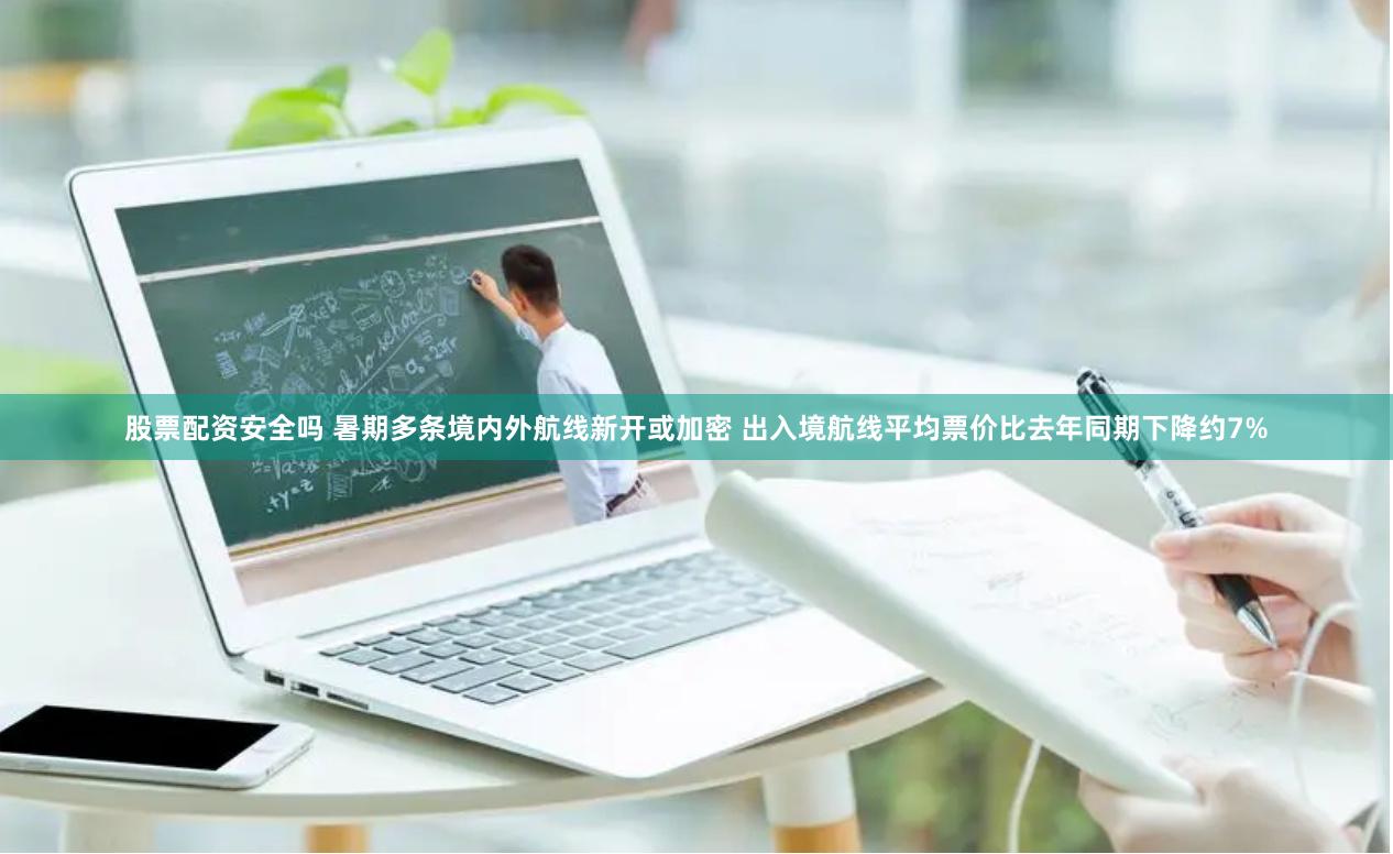 股票配资安全吗 暑期多条境内外航线新开或加密 出入境航线平均票价比去年同期下降约7%
