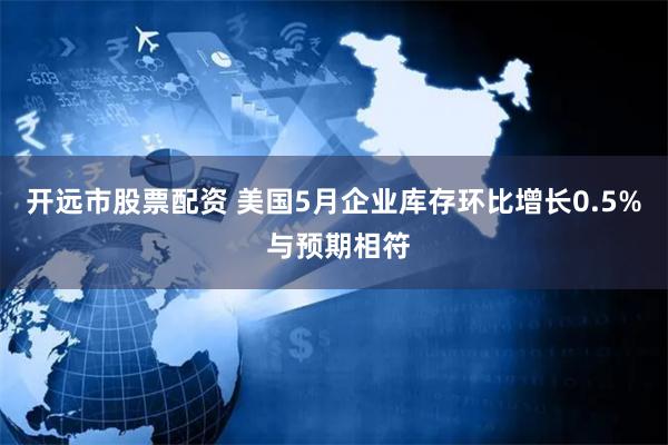 开远市股票配资 美国5月企业库存环比增长0.5% 与预期相符